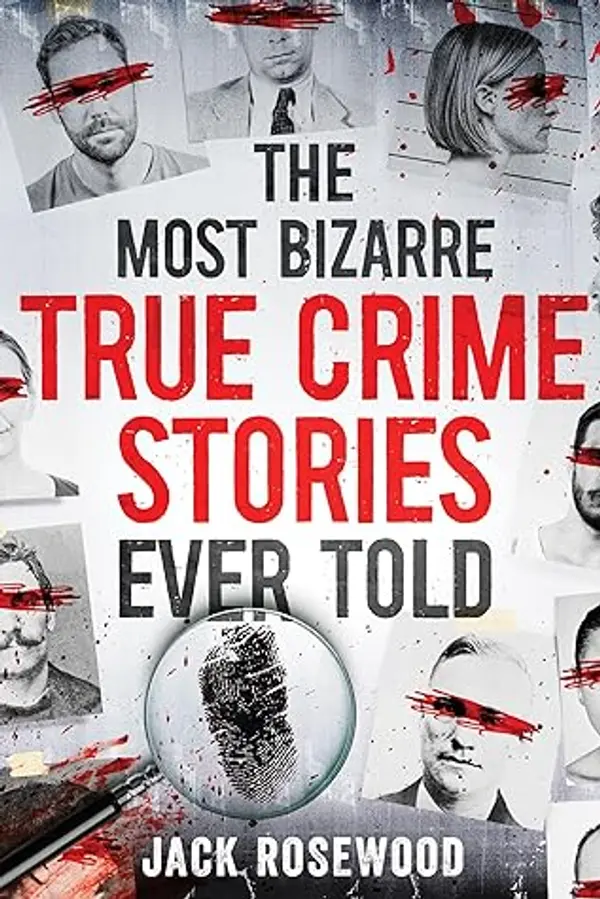 The Most Bizarre True Crime Stories Ever Told: 20 Unforgettable and Twisted True Crime Cases That Will Haunt You by Jack Rosewood cover