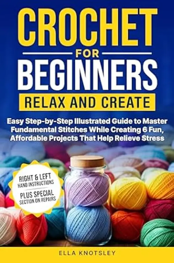 Crochet For Beginners-Relax And Create : Easy Step-by-Step Illustrated Guide to Master Fundamental Stitches While Creating 6 Fun, Affordable Projects That Help Relieve Stress by Ella Knotsley cover