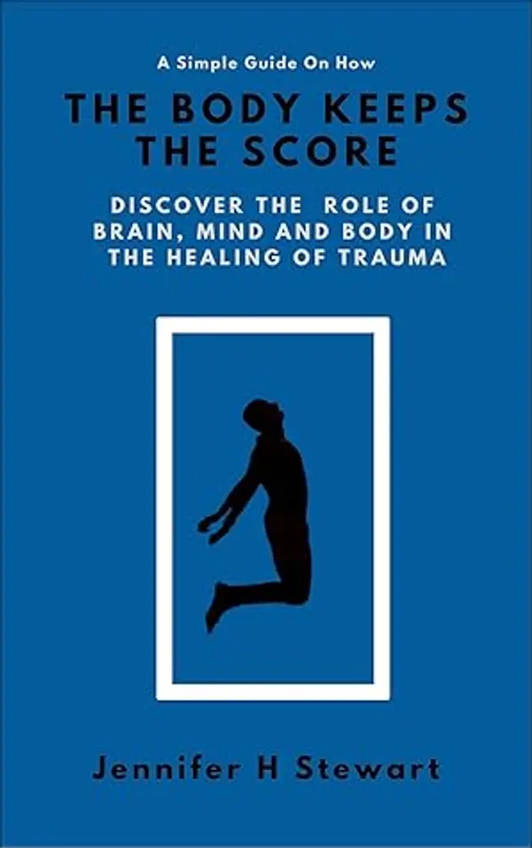 A Simple Guide On How The Body Keeps The Score: Discover The Role Of Brain, Mind And Body In The Healing Of Trauma by Jennifer H Stewart cover