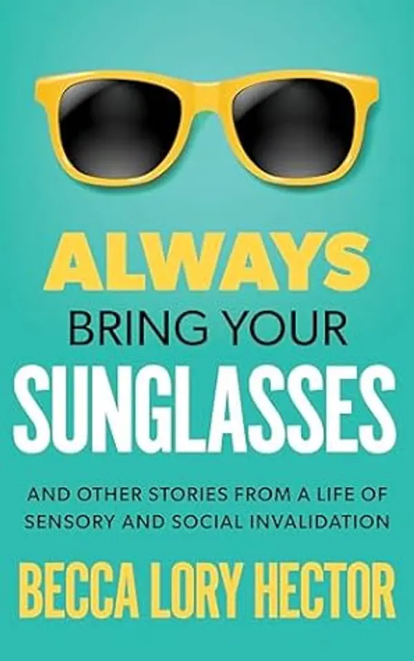 Always Bring Your Sunglasses: And Other Stories from a Life of Sensory and Social Invalidation by Becca Lory Hector cover