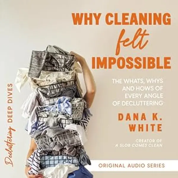 Why Cleaning Felt Impossible: The Whats, Whys, and Hows of Every Angle of Decluttering by Dana K. White cover