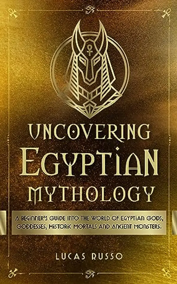 Uncovering Egyptian Mythology: A Beginner's Guide Into The World of Egyptian Gods, Goddesses, Historic Mortals and Ancient Monsters. (Mythology Collection Book 5) by Lucas Russo cover