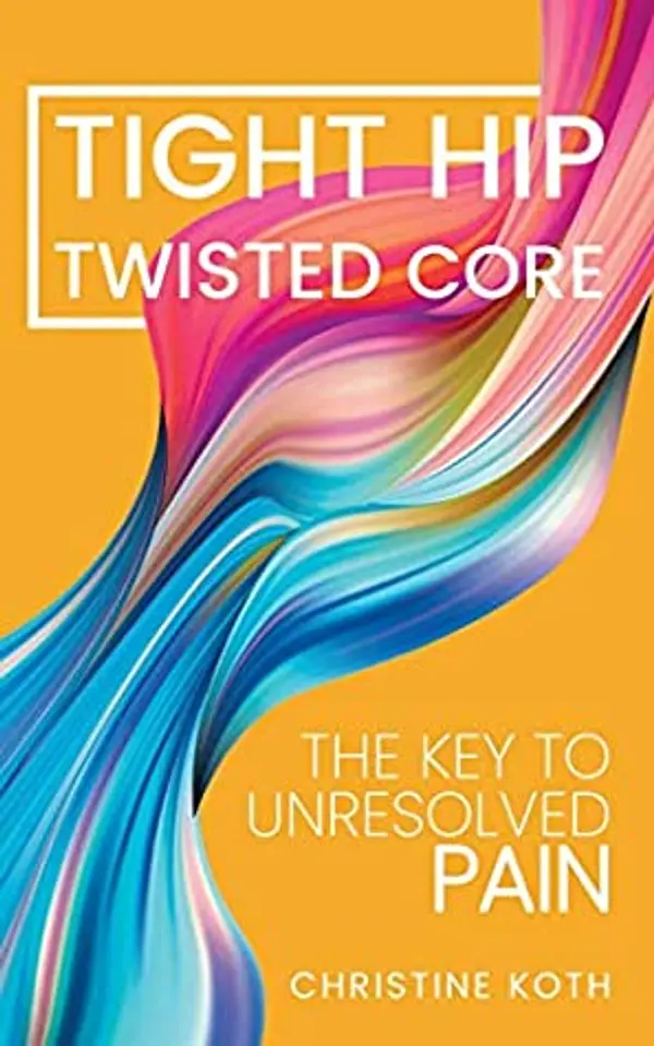 Tight Hip, Twisted Core: The Key To Unresolved Pain by Christine Koth cover