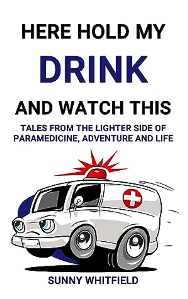 HERE HOLD MY DRINK AND WATCH THIS: TALES FROM THE LIGHTER SIDE OF PARAMEDICINE, ADVENTURE AND LIFE by Sunny Whitfield cover